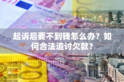济南起诉后要不到钱怎么办？如何合法追讨欠款？