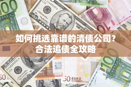 济南如何挑选靠谱的清债公司?合法追债全攻略 济南如何挑选靠谱的清债公司?合法追债全攻略