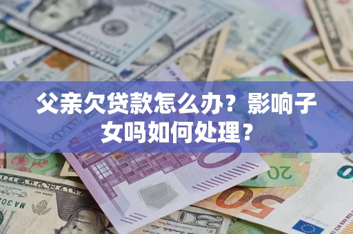 济南父亲欠贷款怎么办？影响子女吗如何处理？