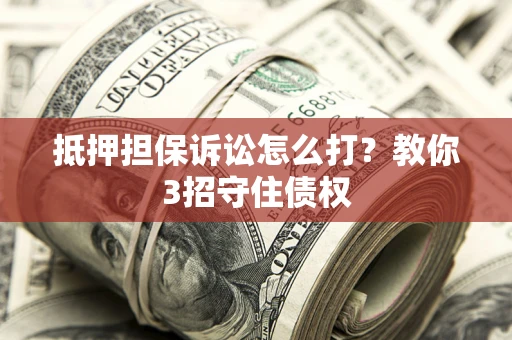 济南抵押担保诉讼怎么打？教你3招守住债权