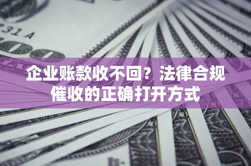 济南企业账款收不回？法律合规催收的正确打开方式