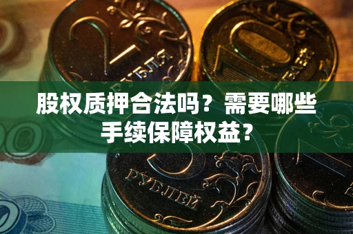 济南股权质押合法吗？需要哪些手续保障权益？