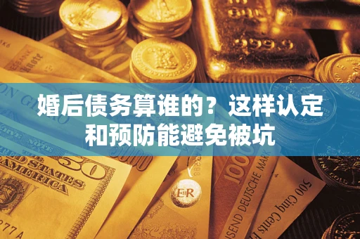 济南婚后债务算谁的？这样认定和预防能避免被坑