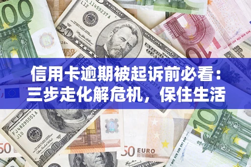 济南信用卡逾期被起诉前必看：三步走化解危机，保住生活尊严