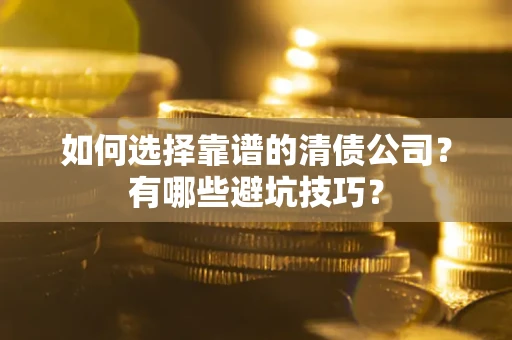 济南如何选择靠谱的清债公司？有哪些避坑技巧？