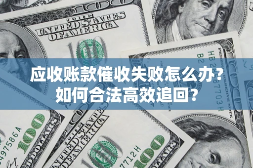 济南应收账款催收失败怎么办？如何合法高效追回？