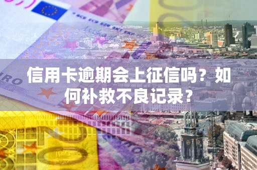 济南信用卡逾期会上征信吗？如何补救不良记录？