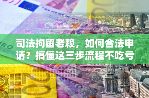 济南司法拘留老赖，如何合法申请？搞懂这三步流程不吃亏！