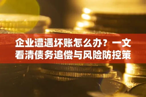 济南企业遭遇坏账怎么办？一文看清债务追偿与风险防控策略