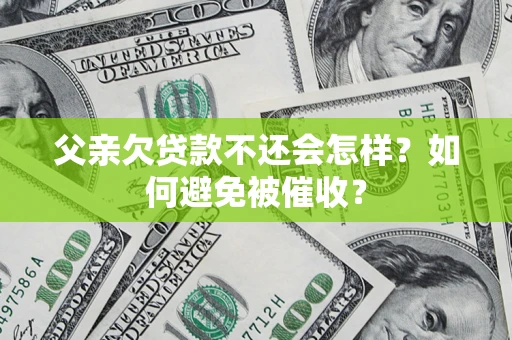 济南父亲欠贷款不还会怎样？如何避免被催收？