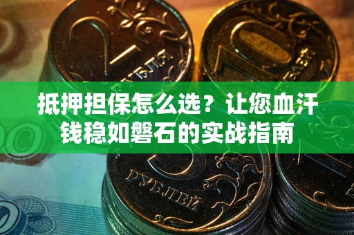 济南抵押担保怎么选？让您血汗钱稳如磐石的实战指南