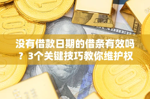 济南没有借款日期的借条有效吗？3个关键技巧教你维护权益
