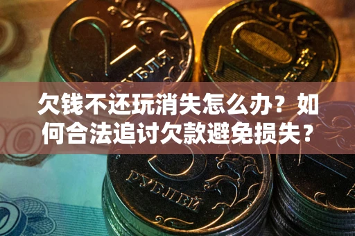 济南欠钱不还玩消失怎么办?如何合法追讨欠款避免损失? 济南欠钱不还玩消失怎么办?如何合法追讨欠款避免损失?