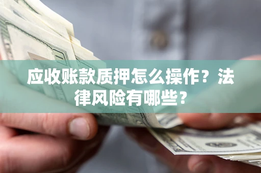 济南应收账款质押怎么操作？法律风险有哪些？