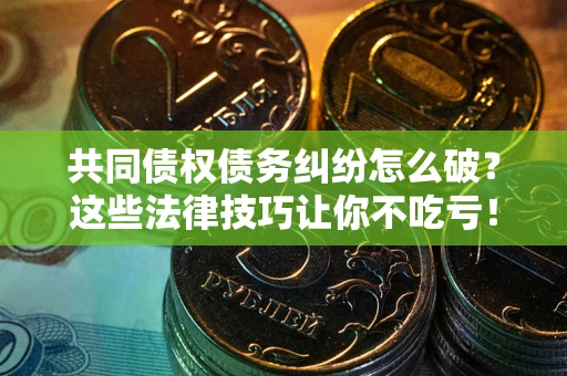 济南共同债权债务纠纷怎么破？这些法律技巧让你不吃亏！