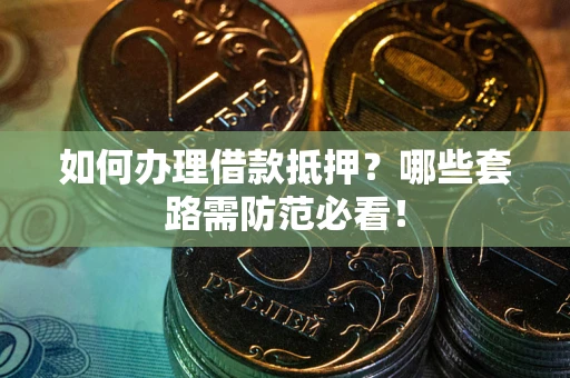 济南如何办理借款抵押？哪些套路需防范必看！
