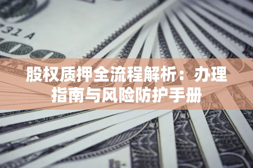 济南股权质押全流程解析：办理指南与风险防护手册