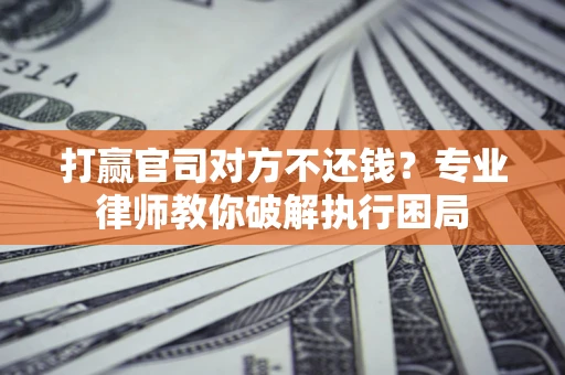 济南打赢官司对方不还钱？专业律师教你破解执行困局