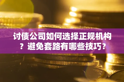 济南讨债公司如何选择正规机构？避免套路有哪些技巧？