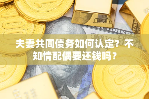 济南夫妻共同债务如何认定？不知情配偶要还钱吗？