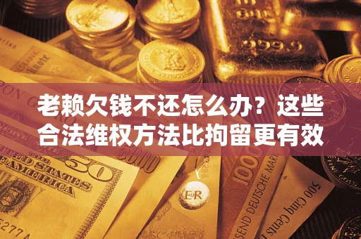 济南老赖欠钱不还怎么办？这些合法维权方法比拘留更有效