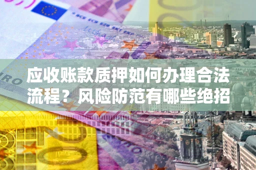 济南应收账款质押如何办理合法流程？风险防范有哪些绝招？