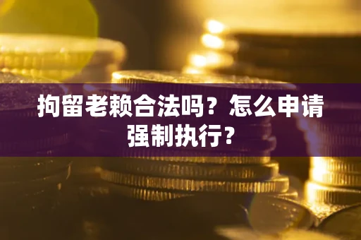 济南拘留老赖合法吗？怎么申请强制执行？