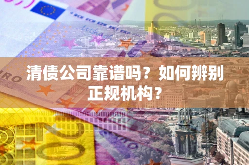 济南清债公司靠谱吗？如何辨别正规机构？