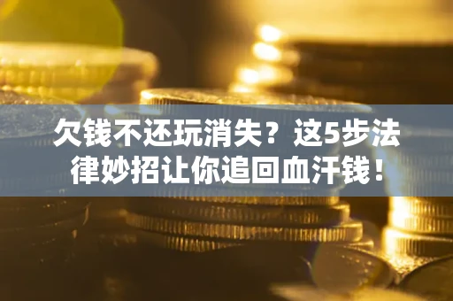 济南欠钱不还玩消失？这5步法律妙招让你追回血汗钱！