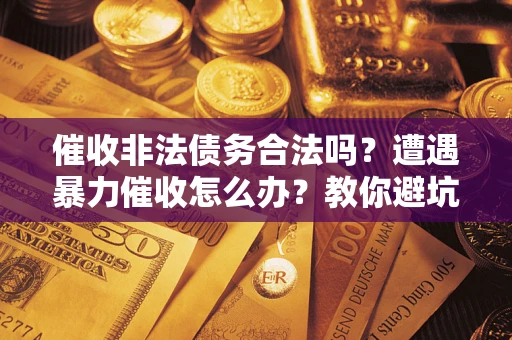 济南催收非法债务合法吗？遭遇暴力催收怎么办？教你避坑指南！