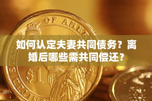 济南如何认定夫妻共同债务？离婚后哪些需共同偿还？