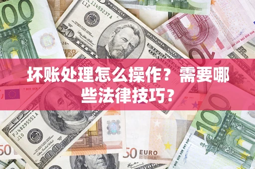 济南坏账处理怎么操作？需要哪些法律技巧？