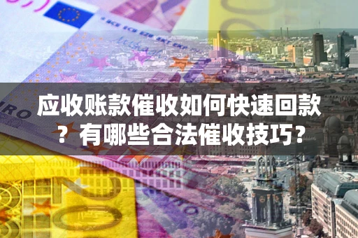 济南应收账款催收如何快速回款？有哪些合法催收技巧？
