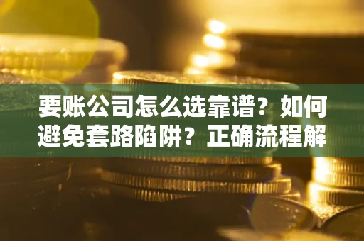 济南要账公司怎么选靠谱？如何避免套路陷阱？正确流程解析