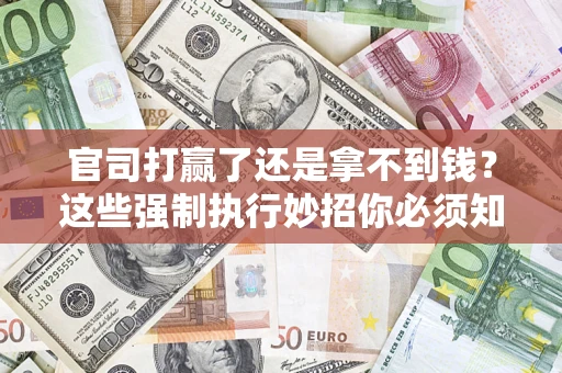 济南官司打赢了还是拿不到钱？这些强制执行妙招你必须知道