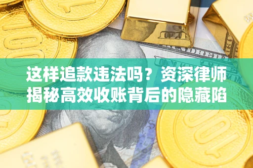 济南这样追款违法吗？资深律师揭秘高效收账背后的隐藏陷阱