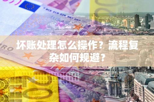 济南坏账处理怎么操作？流程复杂如何规避？