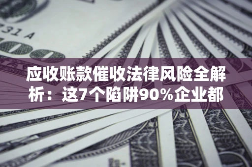 济南应收账款催收法律风险全解析：这7个陷阱90%企业都踩过（含合规应对指南）