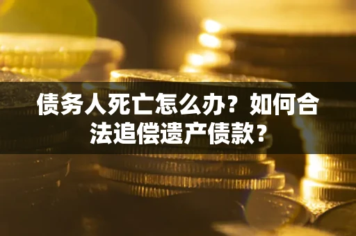 济南债务人死亡怎么办？如何合法追偿遗产债款？