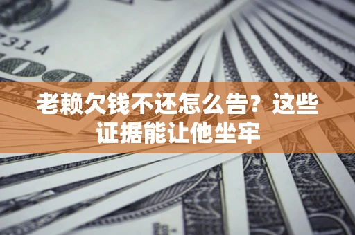 济南老赖欠钱不还怎么告？这些证据能让他坐牢