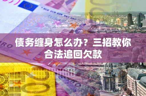 济南债务缠身怎么办？三招教你合法追回欠款
