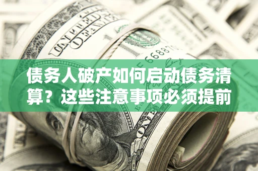 济南债务人破产如何启动债务清算？这些注意事项必须提前知道