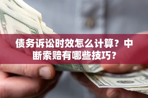 济南债务诉讼时效怎么计算？中断索赔有哪些技巧？