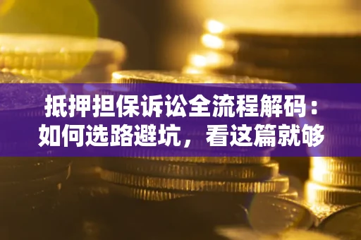 济南抵押担保诉讼全流程解码：如何选路避坑，看这篇就够了