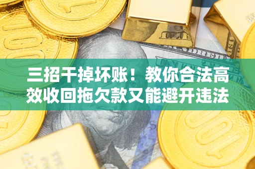 济南三招干掉坏账！教你合法高效收回拖欠款又能避开违法雷区