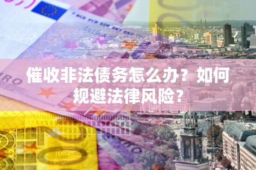 济南催收非法债务怎么办？如何规避法律风险？