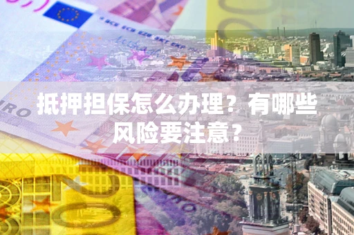 济南抵押担保怎么办理？有哪些风险要注意？