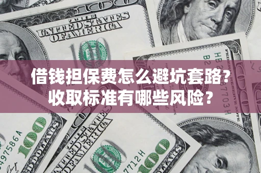 济南借钱担保费怎么避坑套路?收取标准有哪些风险? 济南借钱担保费怎么避坑套路?收取标准有哪些风险?