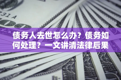 济南债务人去世怎么办？债务如何处理？一文讲清法律后果