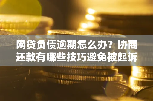 济南网贷负债逾期怎么办？协商还款有哪些技巧避免被起诉？